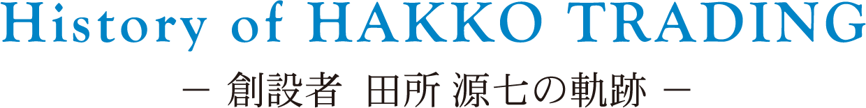 History of HAKKO TRADING 創設者  田所 源七の軌跡